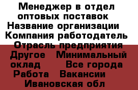 Менеджер в отдел оптовых поставок › Название организации ­ Компания-работодатель › Отрасль предприятия ­ Другое › Минимальный оклад ­ 1 - Все города Работа » Вакансии   . Ивановская обл.